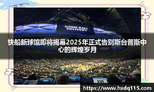 快船新球馆即将揭幕2025年正式告别斯台普斯中心的辉煌岁月